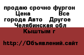 продаю срочно фургон  › Цена ­ 170 000 - Все города Авто » Другое   . Челябинская обл.,Кыштым г.